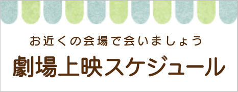 お近くの会場で会いましょう 上映スケジュール